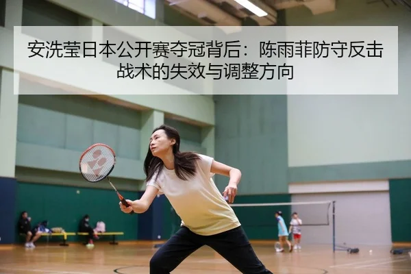 安洗莹日本公开赛夺冠背后：陈雨菲防守反击战术的失效与调整方向